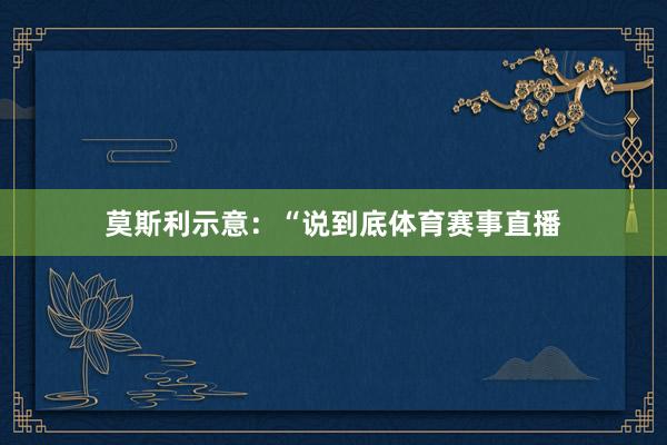 莫斯利示意：“说到底体育赛事直播