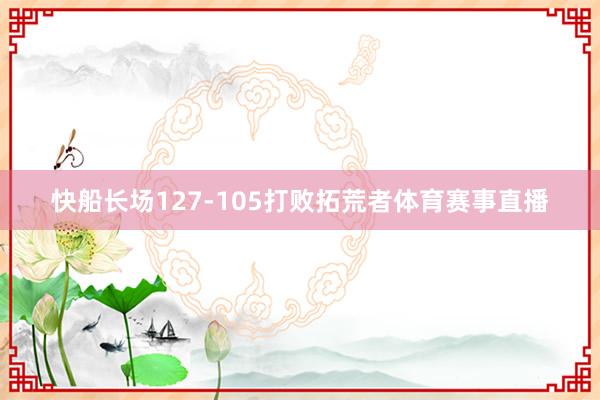 快船长场127-105打败拓荒者体育赛事直播