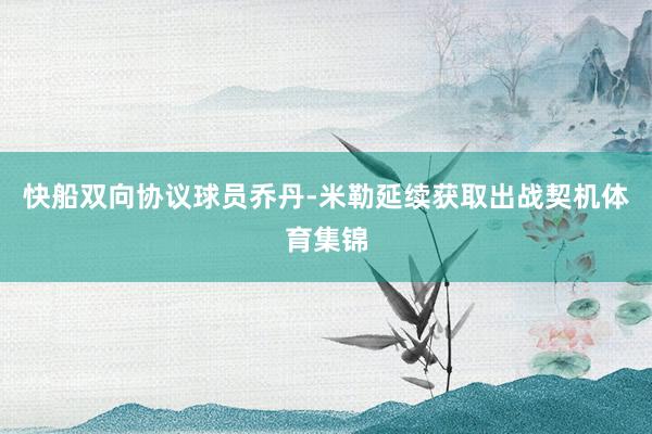 快船双向协议球员乔丹-米勒延续获取出战契机体育集锦
