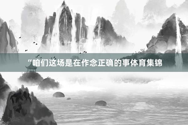 “咱们这场是在作念正确的事体育集锦