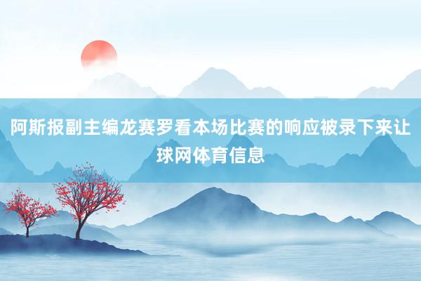 阿斯报副主编龙赛罗看本场比赛的响应被录下来让球网体育信息