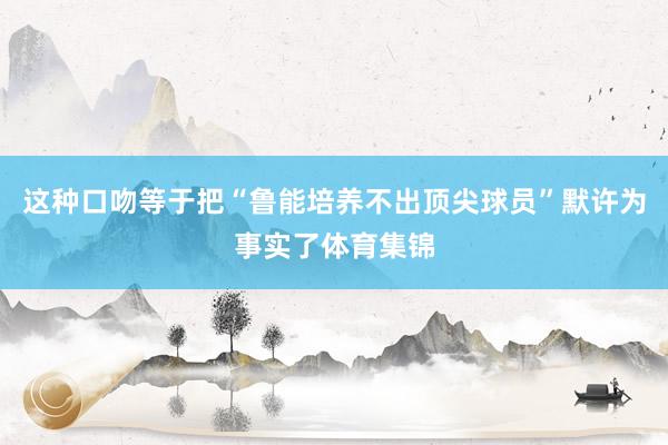 这种口吻等于把“鲁能培养不出顶尖球员”默许为事实了体育集锦