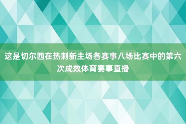 这是切尔西在热刺新主场各赛事八场比赛中的第六次成效体育赛事直播