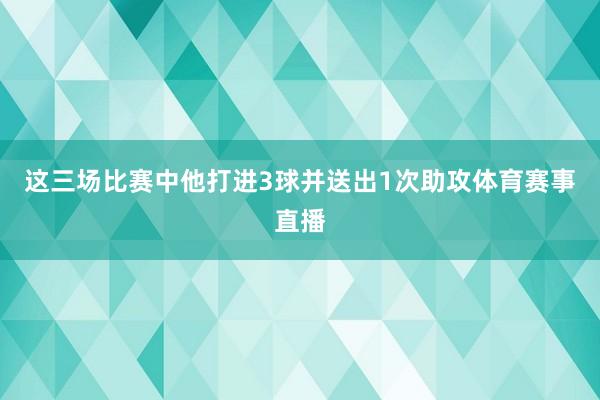 这三场比赛中他打进3球并送出1次助攻体育赛事直播