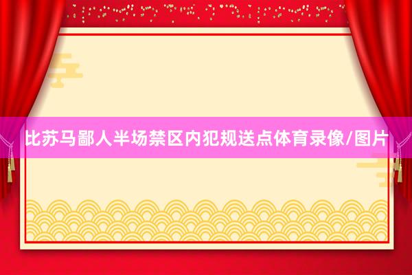 比苏马鄙人半场禁区内犯规送点体育录像/图片