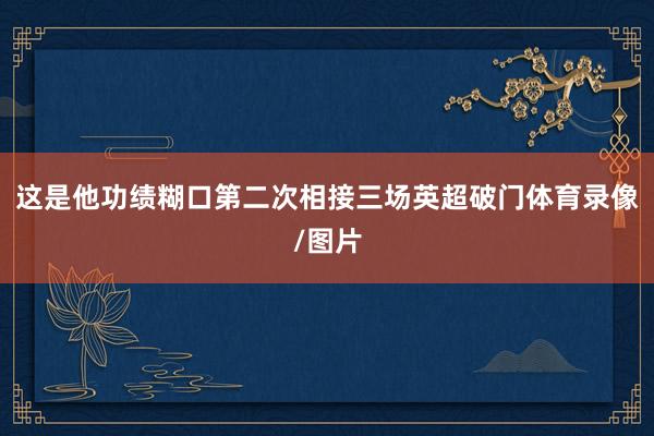 这是他功绩糊口第二次相接三场英超破门体育录像/图片