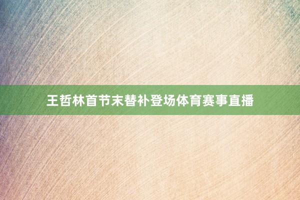 王哲林首节末替补登场体育赛事直播