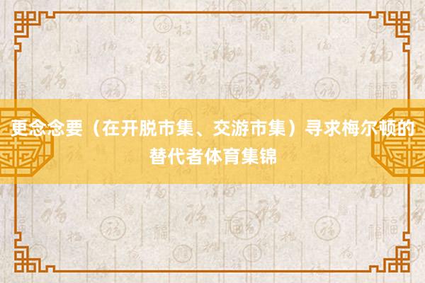 更念念要（在开脱市集、交游市集）寻求梅尔顿的替代者体育集锦
