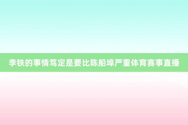 李铁的事情笃定是要比陈船埠严重体育赛事直播