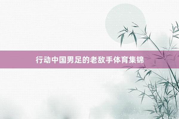 行动中国男足的老敌手体育集锦