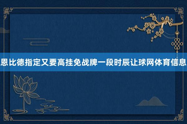 恩比德指定又要高挂免战牌一段时辰让球网体育信息