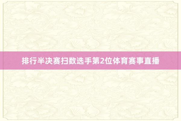 排行半决赛扫数选手第2位体育赛事直播