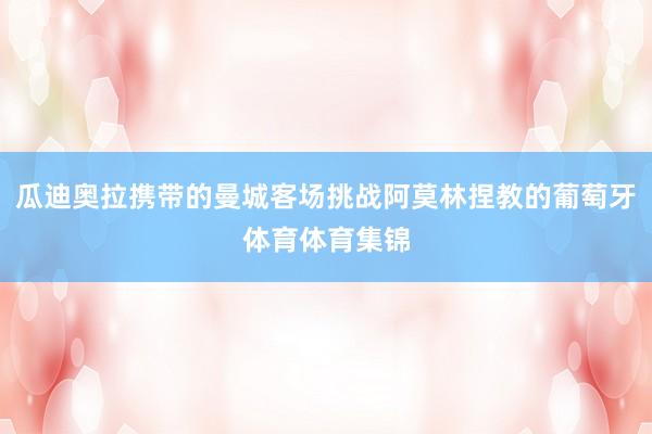 瓜迪奥拉携带的曼城客场挑战阿莫林捏教的葡萄牙体育体育集锦
