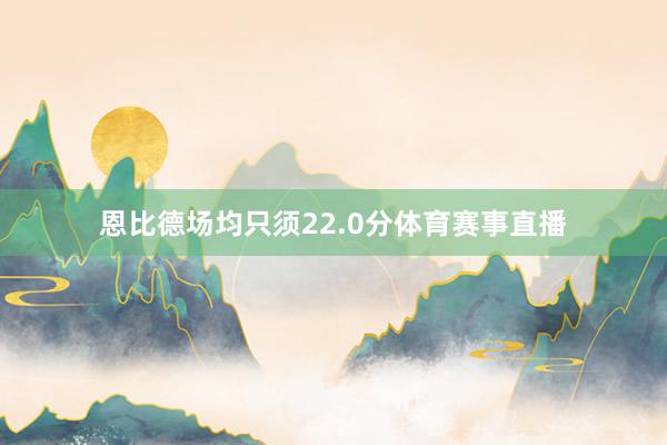 恩比德场均只须22.0分体育赛事直播