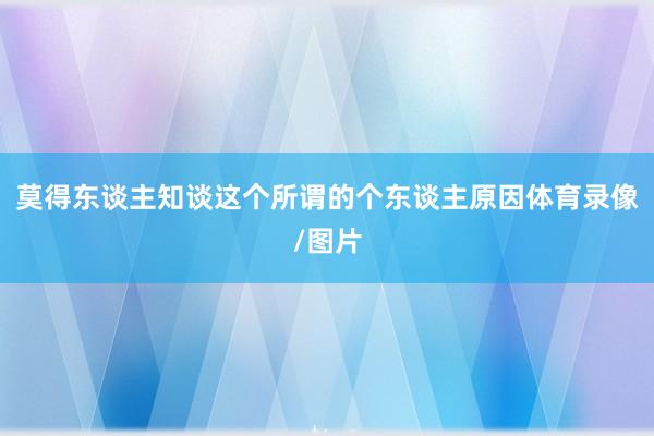 莫得东谈主知谈这个所谓的个东谈主原因体育录像/图片