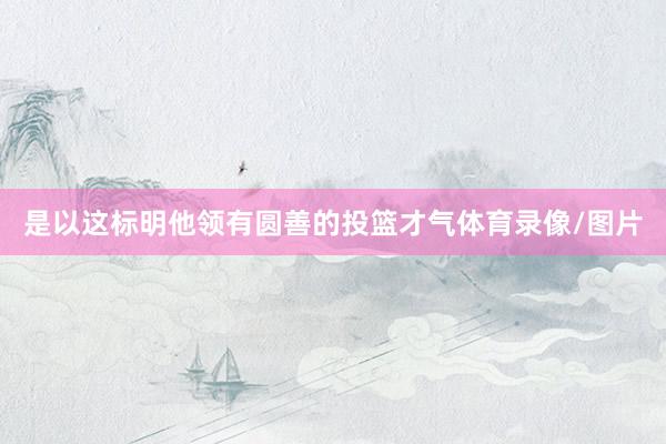 是以这标明他领有圆善的投篮才气体育录像/图片