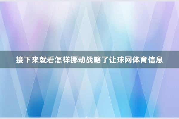 接下来就看怎样挪动战略了让球网体育信息