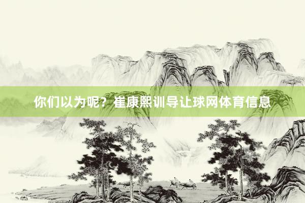 你们以为呢？崔康熙训导让球网体育信息