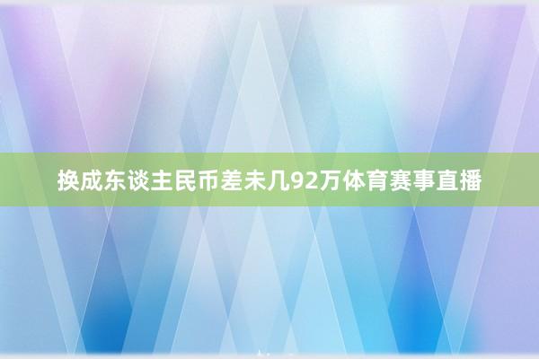 换成东谈主民币差未几92万体育赛事直播