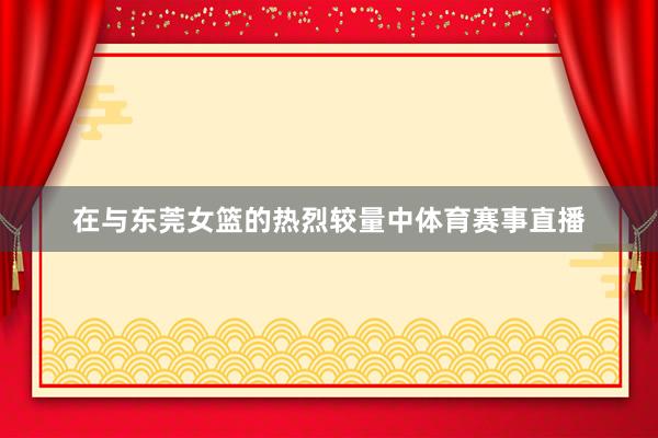 在与东莞女篮的热烈较量中体育赛事直播