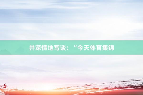 并深情地写谈：“今天体育集锦