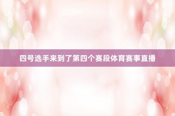四号选手来到了第四个赛段体育赛事直播