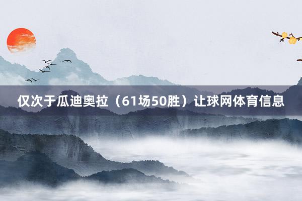 仅次于瓜迪奥拉（61场50胜）让球网体育信息