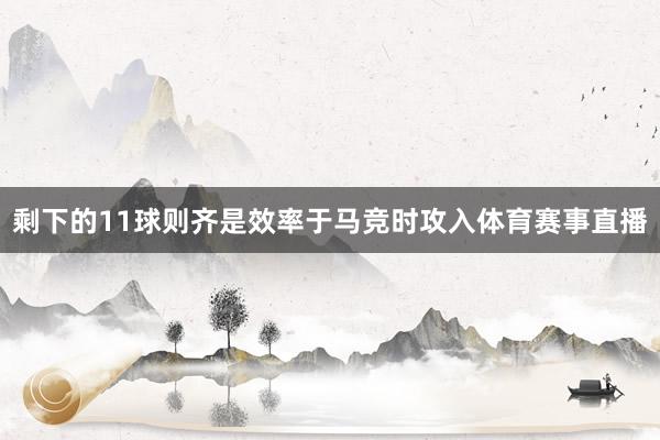 剩下的11球则齐是效率于马竞时攻入体育赛事直播