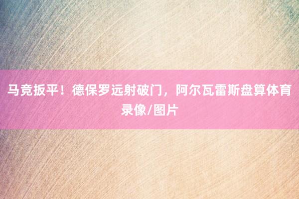 马竞扳平！德保罗远射破门，阿尔瓦雷斯盘算体育录像/图片