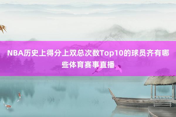 NBA历史上得分上双总次数Top10的球员齐有哪些体育赛事直播