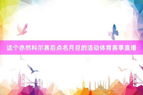 这个亦然科尔赛后点名月旦的活动体育赛事直播