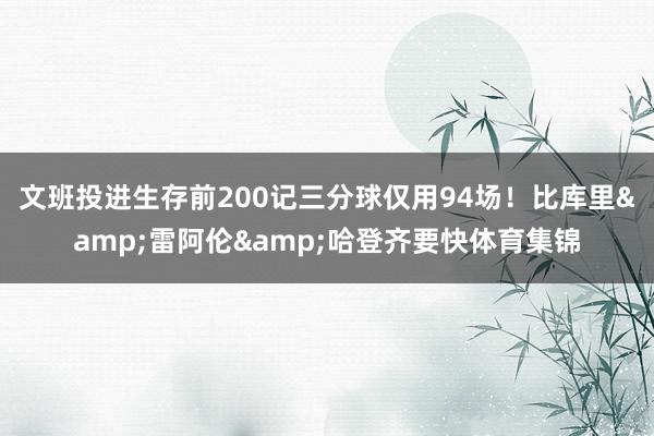 文班投进生存前200记三分球仅用94场！比库里&雷阿伦&哈登齐要快体育集锦