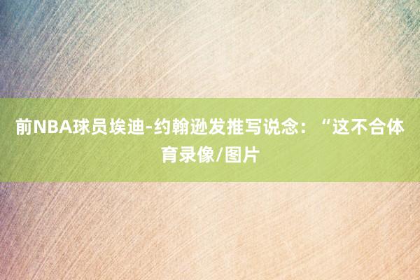 前NBA球员埃迪-约翰逊发推写说念：“这不合体育录像/图片
