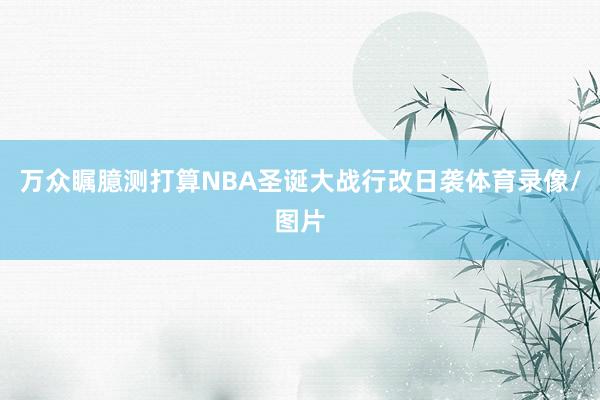 万众瞩臆测打算NBA圣诞大战行改日袭体育录像/图片