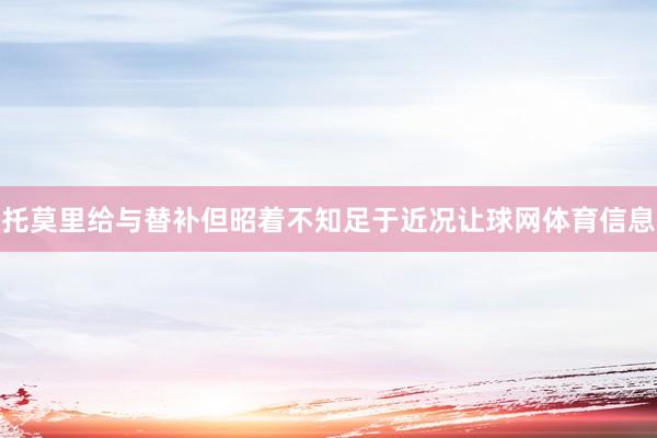 托莫里给与替补但昭着不知足于近况让球网体育信息