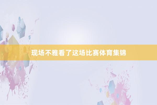 现场不雅看了这场比赛体育集锦