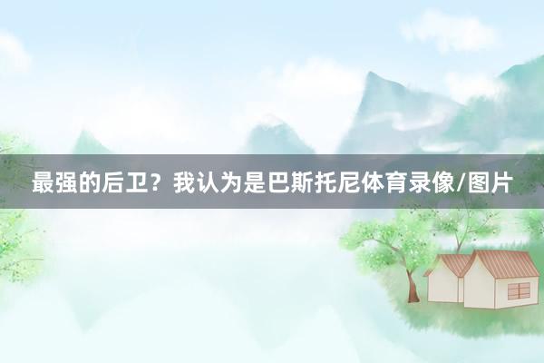 最强的后卫？我认为是巴斯托尼体育录像/图片