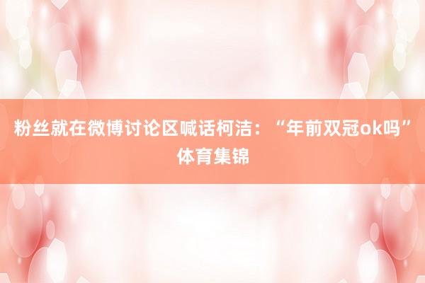 粉丝就在微博讨论区喊话柯洁：“年前双冠ok吗”体育集锦