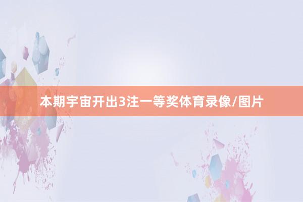 本期宇宙开出3注一等奖体育录像/图片