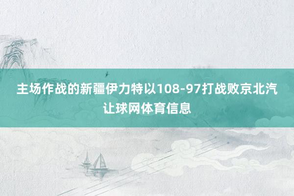 主场作战的新疆伊力特以108-97打战败京北汽让球网体育信息