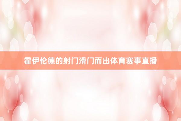 霍伊伦德的射门滑门而出体育赛事直播