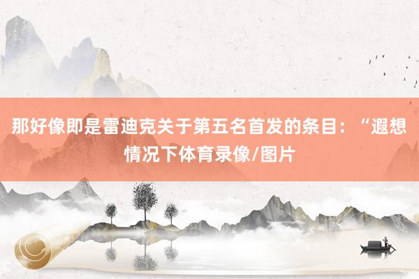 那好像即是雷迪克关于第五名首发的条目：“遐想情况下体育录像/图片