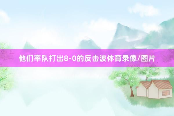 他们率队打出8-0的反击波体育录像/图片