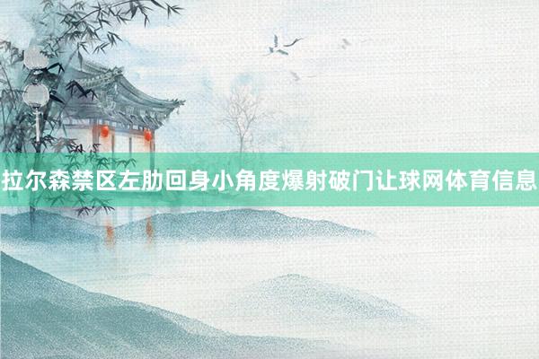 拉尔森禁区左肋回身小角度爆射破门让球网体育信息