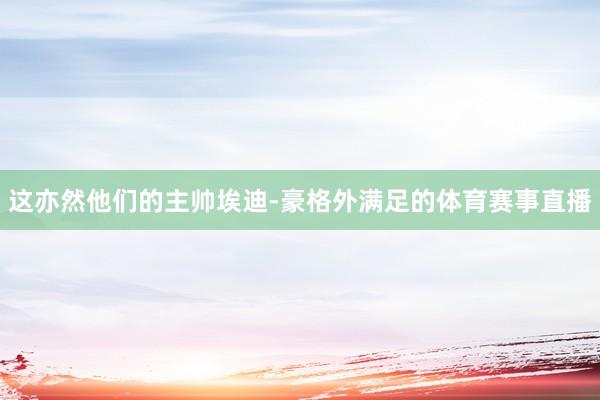 这亦然他们的主帅埃迪-豪格外满足的体育赛事直播