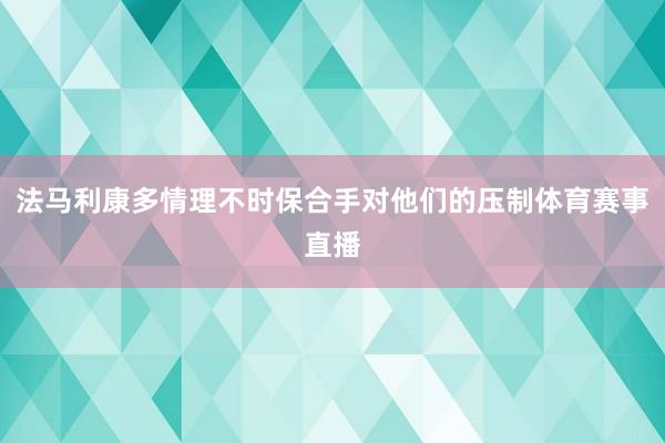 法马利康多情理不时保合手对他们的压制体育赛事直播