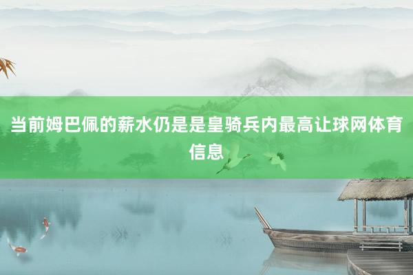 当前姆巴佩的薪水仍是是皇骑兵内最高让球网体育信息