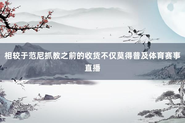 相较于范尼抓教之前的收货不仅莫得普及体育赛事直播