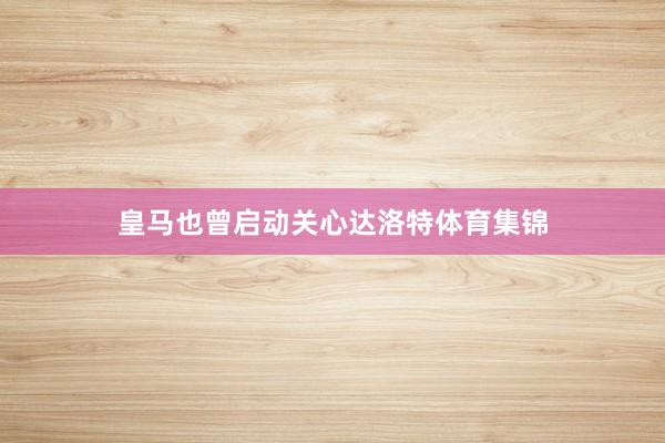 皇马也曾启动关心达洛特体育集锦