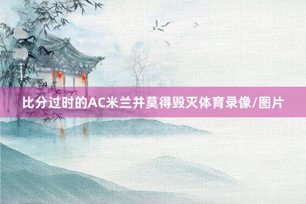 比分过时的AC米兰并莫得毁灭体育录像/图片
